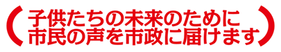 子供たちの未来のために市民の声を市政に届けます